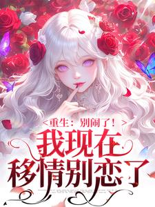 (全文)重生：别闹了！我现在移情别恋了（姜明织关鲸序）免费小说重生：别闹了！我现在移情别恋了试读更新章节