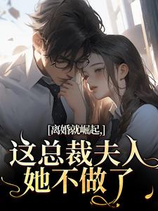 离婚就崛起，这总裁夫人她不做了苏心瑶南羽陌热门小说排行榜离婚就崛起，这总裁夫人她不做了免费小说