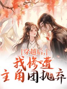 穿越后，我惨遭主角团抛弃完整版小说，穿越后，我惨遭主角团抛弃穆长安宋律全章小说阅读