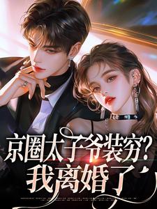 (全文)京圈太子爷装穷？我离婚了完结小说推荐杨清然周不愿全本书籍阅读