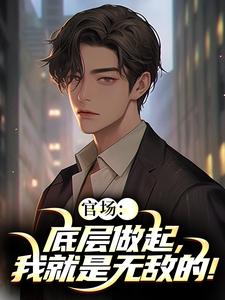 官场：底层做起，我就是无敌的！推荐完结小说，官场：底层做起，我就是无敌的！李峰免费小说全本
