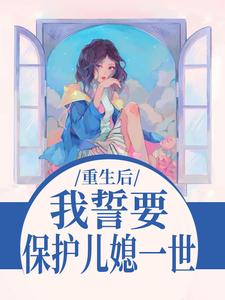 重生后，我誓要保护儿媳一世（杨玉芬秦念）小说推荐重生后，我誓要保护儿媳一世全章小说阅读