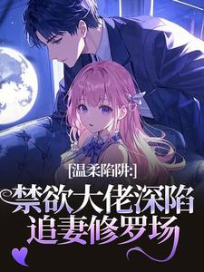 (全文)温柔陷阱：禁欲大佬深陷追妻修罗场(温荣仓央嘉措)全本免费在线阅读