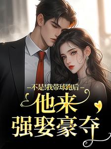 不是！我带球跑后他来强娶豪夺完整版小说不是！我带球跑后他来强娶豪夺(周静书傅聿呈)全章小说阅读