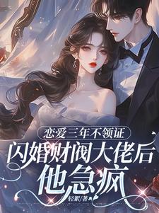 恋爱三年不领证，闪婚财阀大佬后他急疯完整版小说恋爱三年不领证，闪婚财阀大佬后他急疯(苏婠周衍焱)全章小说阅读