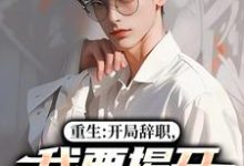 重生：开局辞职，我要揭开遮羞布完整版小说，重生：开局辞职，我要揭开遮羞布陈知行周若璃试读更新章节-黄桃文学