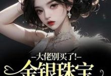 大佬别买了！金银珠宝要塞不下了渝星子完结小说推荐大佬别买了！金银珠宝要塞不下了全本书籍阅读-黄桃文学