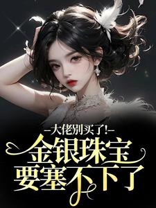 大佬别买了！金银珠宝要塞不下了渝星子完结小说推荐大佬别买了！金银珠宝要塞不下了全本书籍阅读