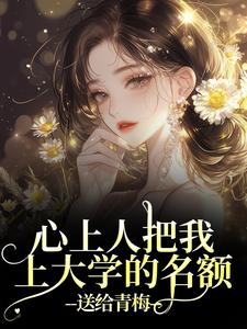 (全文)心上人把我上大学的名额，送给青梅热门小说排行榜，心上人把我上大学的名额，送给青梅顾行舟江揽月全章小说阅读