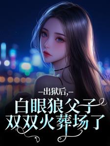 (全文)出狱后，白眼狼父子双双火葬场了热门小说排行榜，出狱后，白眼狼父子双双火葬场了桑若薄烬延全章小说阅读