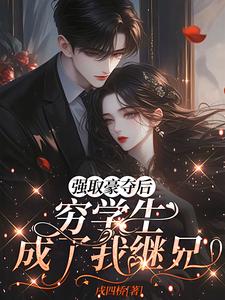 强取豪夺后，穷学生成了我继兄完整版小说，强取豪夺后，穷学生成了我继兄明娆全章小说阅读