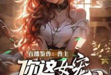 (全文)直播鉴兽:兽主,你这女宠很开门呐免费小说全本,林泉试读更新章节-黄桃文学