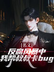 (全文)名义：反腐风暴中我帮叔叔卡bug热门小说排行榜，名义：反腐风暴中我帮叔叔卡bug祁明轩全章小说阅读