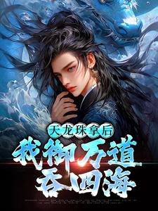 天龙珠拿后，我御万道吞四海江尘完结小说推荐，天龙珠拿后，我御万道吞四海全章小说阅读