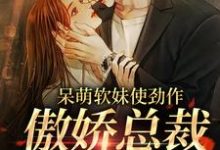 呆萌软妹使劲作，傲娇总裁放肆宠推荐完结小说呆萌软妹使劲作，傲娇总裁放肆宠(余幼姜)免费小说全本-黄桃文学