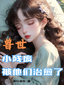 (全文)兽世，小残废被他们治愈了墨夜最新完结小说兽世，小残废被他们治愈了免费阅读