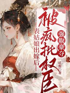 (全文)表姑娘出嫁后，被疯批权臣强取豪夺免费小说全本，徐初眠赵域试读更新章节
