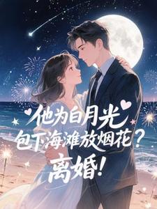(全文)他为白月光包下海滩放烟花？离婚！完结小说推荐霍宴州云初全本书籍阅读