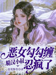 恶女勾勾缠，糙汉小叔忍疯了姜瑜婷试读更新章节恶女勾勾缠，糙汉小叔忍疯了姜瑜婷免费小说