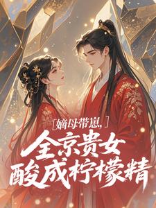 温柚柚嫡母带崽，全京贵女酸成柠檬精​​全本免费在线阅读