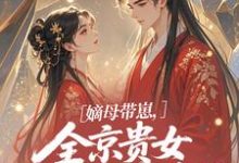 (全文)嫡母带崽,全京贵女酸成柠檬精(温柚柚)试读更新章节嫡母带崽,全京贵女酸成柠檬精免费小说-黄桃文学
