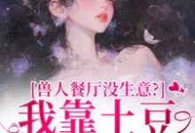 兽人餐厅没生意？我靠土豆瞬间爆火林曲免费小说兽人餐厅没生意？我靠土豆瞬间爆火推荐完结小说-黄桃文学