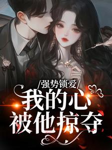(全文)强势锁爱，我的心被他掠夺热门小说排行榜，强势锁爱，我的心被他掠夺羌青梨全章小说阅读
