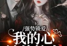 (全文)强势锁爱，我的心被他掠夺羌青梨完结小说推荐强势锁爱，我的心被他掠夺试读更新章节-黄桃文学